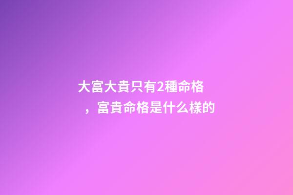 大富大貴只有2種命格，富貴命格是什么樣的
